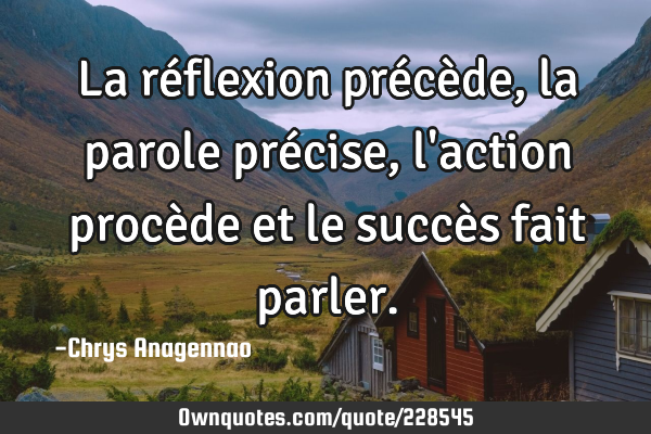 La réflexion précède, la parole précise, l