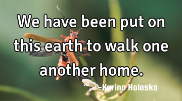 We have been put on this earth to walk one another home.