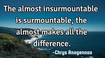 The almost insurmountable is surmountable, the almost makes all the difference.