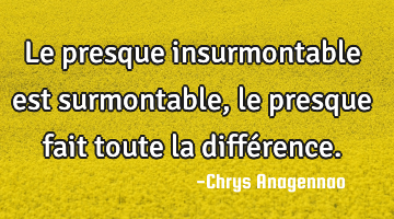 Le presque insurmontable est surmontable, le presque fait toute la différence.