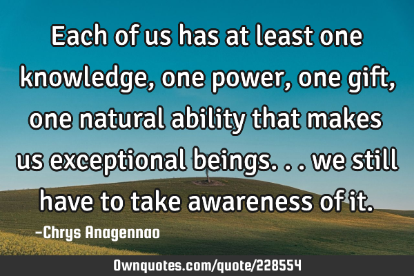 Each of us has at least one knowledge, one power, one gift, one natural ability that makes us