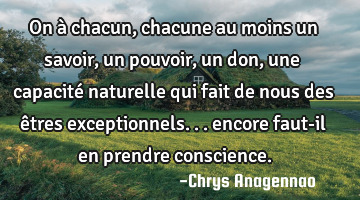 On à chacun, chacune au moins un savoir, un pouvoir, un don, une capacité naturelle qui fait de