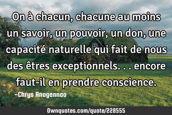 On à chacun, chacune au moins un savoir, un pouvoir, un don, une capacité naturelle qui fait de