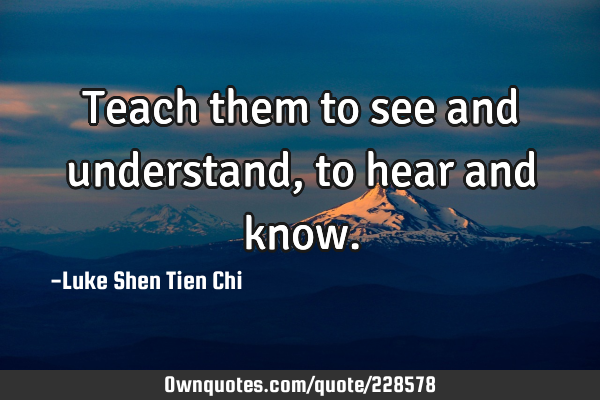 Teach them to see and understand, to hear and