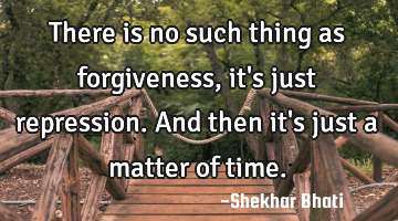 There is no such thing as forgiveness, it