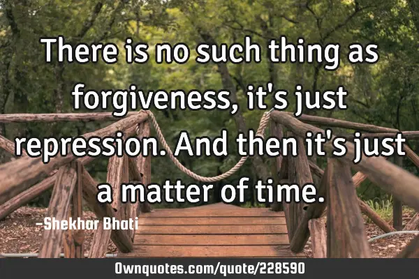 There is no such thing as forgiveness, it