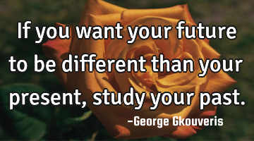 If you want your future to be different than your present, study your past.