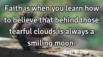 Faith is when you learn how to believe that behind those tearful clouds is always a smiling moon.