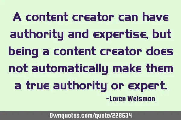 A content creator can have authority and expertise, but being a content creator does not