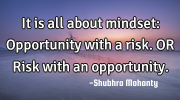 It is all about mindset:
Opportunity with a risk.
OR Risk with an opportunity.