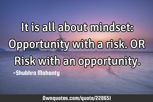 It is all about mindset:

Opportunity with a risk. 
OR Risk with an