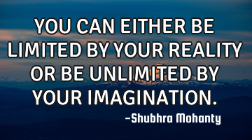 YOU CAN EITHER
BE LIMITED BY YOUR REALITY OR BE UNLIMITED BY YOUR IMAGINATION.