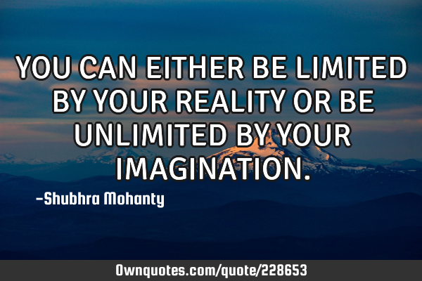 YOU CAN EITHER

BE LIMITED BY YOUR REALITY OR BE UNLIMITED BY YOUR IMAGINATION