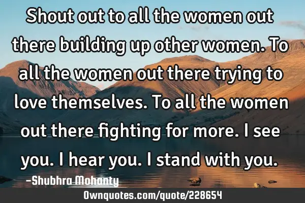 Shout out to all the women

out there building up other

women. To all the women out there