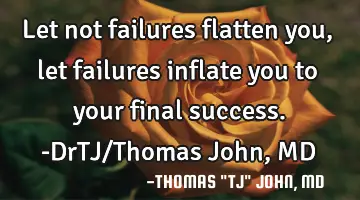 Let not failures flatten you, let failures inflate you to your final success.-DrTJ/Thomas John, MD