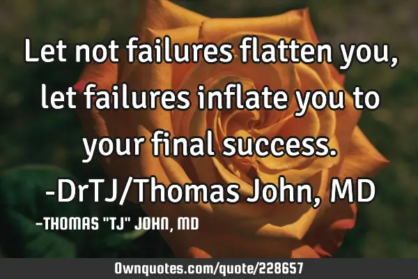 Let not failures flatten you, let failures inflate you to your final success.-DrTJ/Thomas John, MD