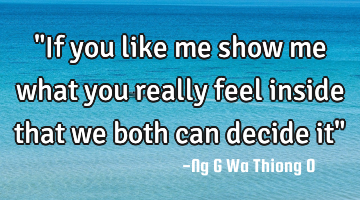 "If you like me show me what you really feel inside that we both can decide it"