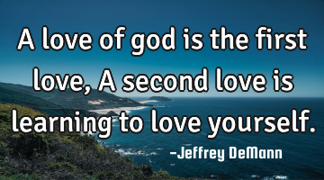 A love of god is the first love,
A second love is learning to love yourself.
