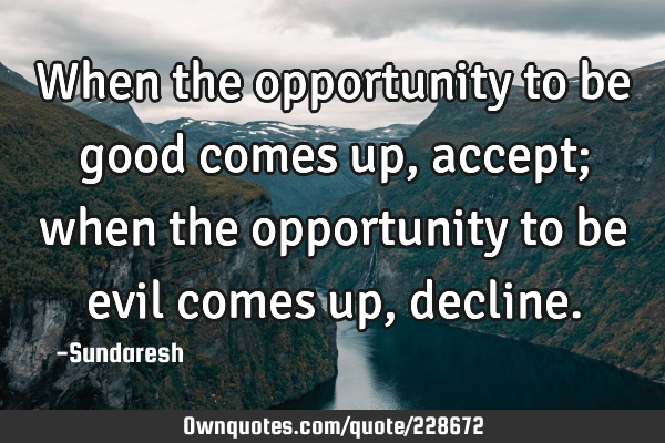 When the opportunity to be good comes up, accept; when the opportunity to be evil comes up,