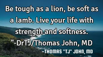 Be tough as a lion, be soft as a lamb. Live your life with strength and softness.