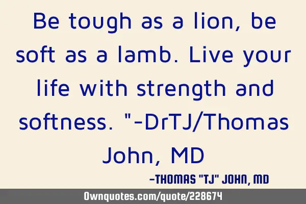 Be tough as a lion, be soft as a lamb. Live your life with strength and softness."-DrTJ/Thomas John,