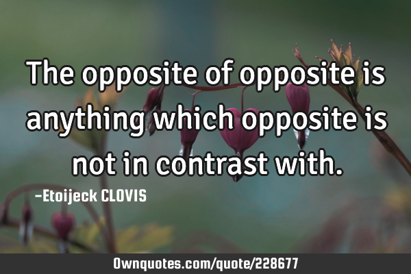 The opposite of opposite is anything which opposite is not in contrast