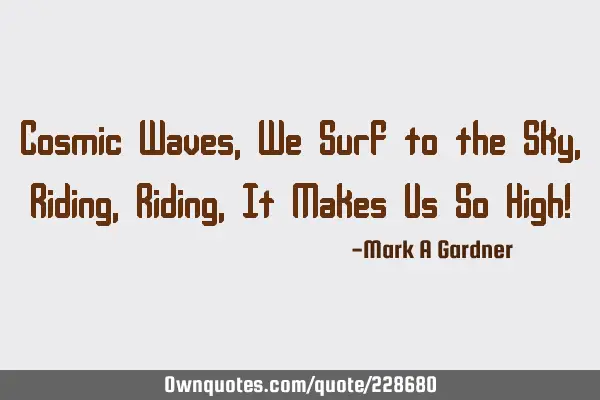 Cosmic Waves, We Surf to the Sky, Riding, Riding, It Makes Us So High!