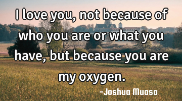I love you, not because of who you are or what you have, but because you are my oxygen.