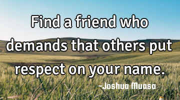 Find a friend who demands that others put respect on your name.