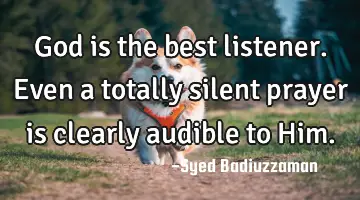 God is the best listener. Even a totally silent prayer is clearly audible to H