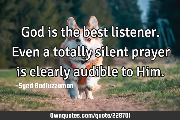 God is the best listener. Even a totally silent prayer is clearly audible to H