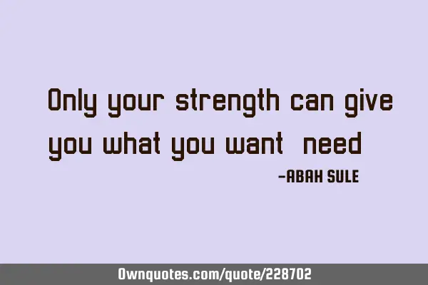 Only your strength can give you what you want,