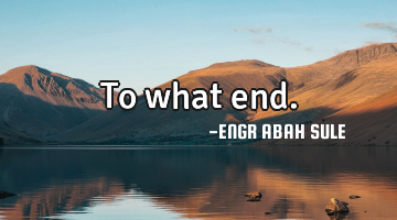 To what end.