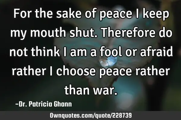 For the sake of peace I keep my mouth shut. Therefore do not think I am a fool or afraid rather I