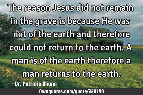 The reason Jesus did not remain in the grave is because He was not of the earth and therefore could