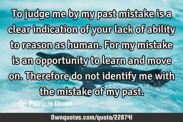 To judge me by my past mistake is a clear indication of your lack of ability to reason as human. F