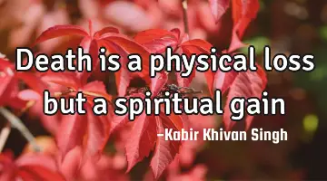 Death is a physical loss but a spiritual