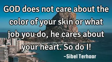 GOD does not care about the color of your skin or what job you do, he cares about your heart. So do