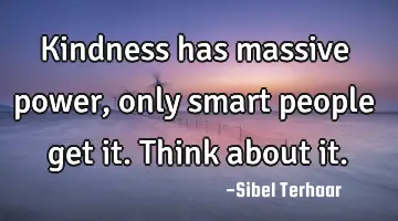 Kindness has massive power, only smart people get it. Think about
