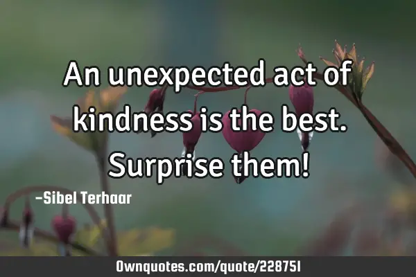 An unexpected act of kindness is the best. Surprise them!