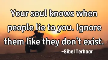 Your soul knows when people lie to you. Ignore them like they don