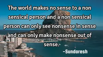 The world makes no sense to a non sensical person and a non sensical person can only see nonsense