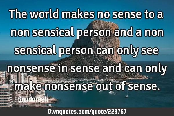 The world makes no sense to a non sensical person and a non sensical person can only see nonsense