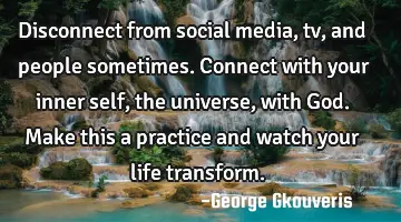 Disconnect from social media, tv, and people sometimes. Connect with your inner self, the universe,