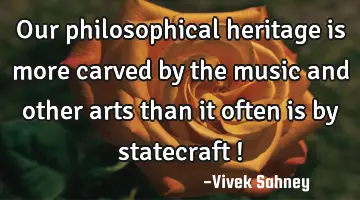 Our philosophical heritage is more carved by the music and other arts than it often is by