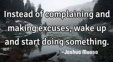 Instead of complaining and making excuses, wake up and start doing something.