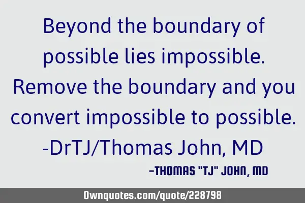 Beyond the boundary of possible lies impossible. Remove the boundary and you convert impossible to