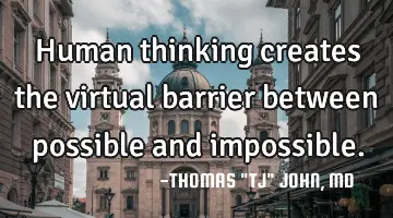 Human thinking creates the virtual barrier between possible and