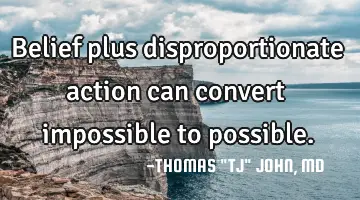 Belief plus disproportionate action can convert impossible to possible.