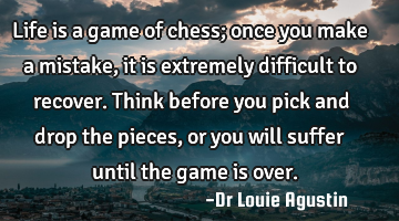 Life is a game of chess; once you make a mistake, it is extremely difficult to recover. Think